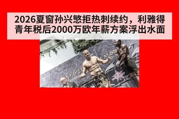 2026夏窗孙兴慜拒热刺续约，利雅得青年税后2000万欧年薪方案浮出水面（KAIYUN SPORTS）