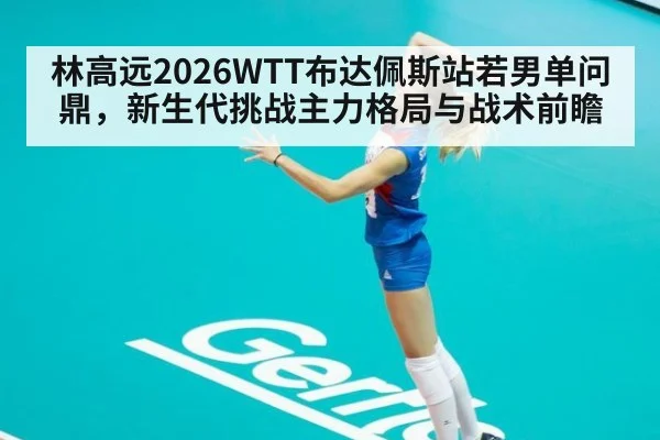 林高远2026WTT布达佩斯站若男单问鼎，新生代挑战主力格局与战术前瞻（KAIYUN SPORTS）