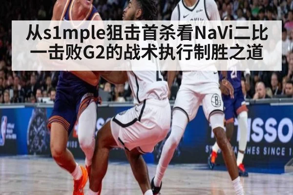 从s1mple狙击首杀看NaVi二比一击败G2的战术执行制胜之道（KAIYUN SPORTS）