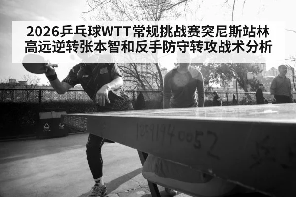 2026乒乓球WTT常规挑战赛突尼斯站林高远逆转张本智和反手防守转攻战术分析（KAIYUN SPORTS）