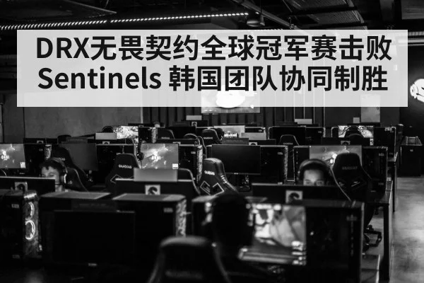 DRX无畏契约全球冠军赛击败Sentinels 韩国团队协同制胜（KAIYUN SPORTS）