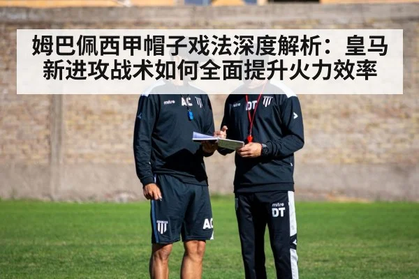 姆巴佩西甲帽子戏法深度解析：皇马新进攻战术如何全面提升火力效率（KAIYUN SPORTS）