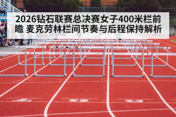 2026钻石联赛总决赛女子400米栏前瞻 麦克劳林栏间节奏与后程保持解析