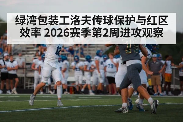 绿湾包装工洛夫传球保护与红区效率 2026赛季第2周进攻观察