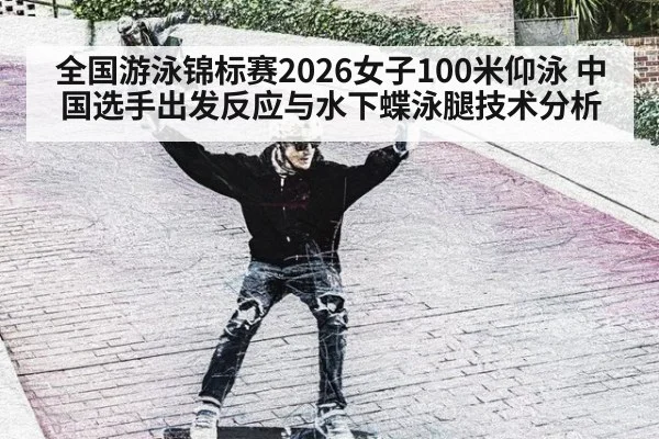 全国游泳锦标赛2026女子100米仰泳 中国选手出发反应与水下蝶泳腿技术分析