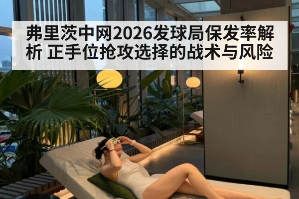 弗里茨中网2026发球局保发率解析 正手位抢攻选择的战术与风险