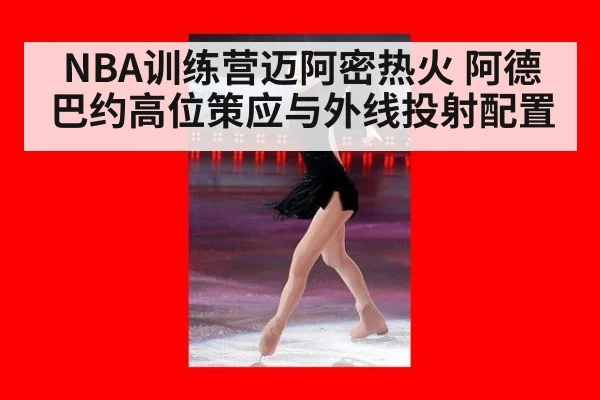 NBA训练营迈阿密热火 阿德巴约高位策应与外线投射配置