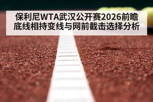 保利尼WTA武汉公开赛2026前瞻 底线相持变线与网前截击选择分析