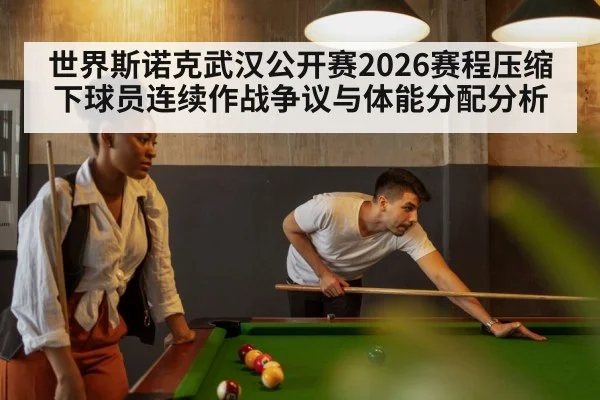 世界斯诺克武汉公开赛2026赛程压缩下球员连续作战争议与体能分配分析