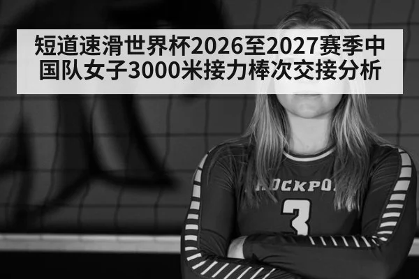 短道速滑世界杯2026至2027赛季中国队女子3000米接力棒次交接分析