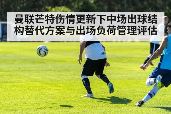 曼联芒特伤情更新下中场出球结构替代方案与出场负荷管理评估