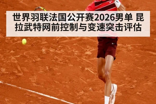 世界羽联法国公开赛2026男单 昆拉武特网前控制与变速突击评估