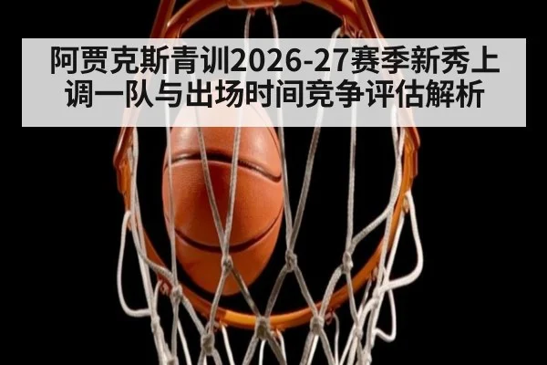 阿贾克斯青训2026-27赛季新秀上调一队与出场时间竞争评估解析(KAIYUN SPORTS)